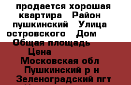 продается хорошая квартира › Район ­ пушкинский › Улица ­ островского › Дом ­ 11 › Общая площадь ­ 53 › Цена ­ 3 250 000 - Московская обл., Пушкинский р-н, Зеленоградский пгт Недвижимость » Квартиры продажа   . Московская обл.